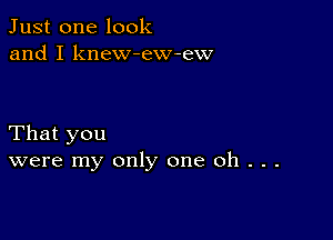 Just one look
and I knew-eW-ew

That you
were my only one Oh . . .