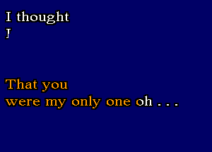 I thought
I

That you
were my only one Oh . . .