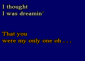 I thought
I was dreamin'

That you
were my only one Oh . . .