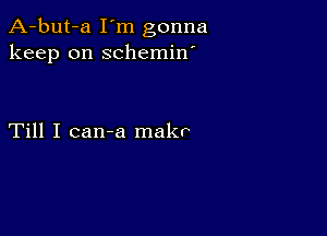 A-but-a I'm gonna
keep on schemin'

Till I can-a makr