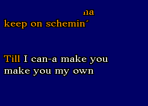 11a
keep on schemin'

Till I can-a make you
make you my own