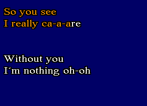 So you see
I really ca-a-are

XVithout you
I'm nothing oh-oh