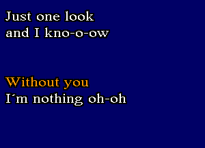 Just one look
and I kno-o-ow

XVithout you
I'm nothing oh-oh