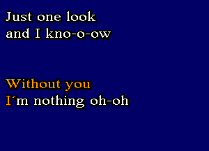 Just one look
and I kno-o-ow

XVithout you
I'm nothing oh-oh