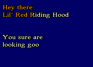 Hey there
Lil' Red Riding Hood

You sure are
looking goo