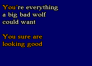 You're everything
a big bad wolf
could want

You sure are
looking good