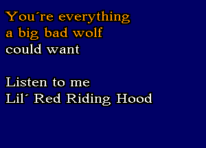 You're everything
a big bad wolf
could want

Listen to me
Lil' Red Riding Hood