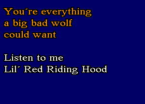 You're everything
a big bad wolf
could want

Listen to me
Lil' Red Riding Hood