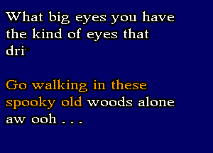 What big eyes you have

the kind of eyes that
dri'

Go walking in these

spooky old woods alone
aw ooh . . .