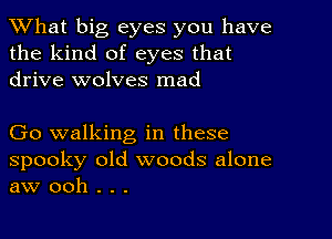 What big eyes you have
the kind of eyes that
drive wolves mad

Go walking in these

spooky old woods alone
aw ooh . . .