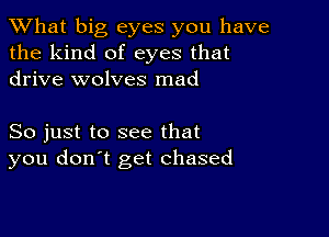 What big eyes you have
the kind of eyes that
drive wolves mad

So just to see that
you don't get chased