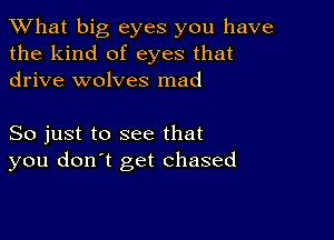 What big eyes you have
the kind of eyes that
drive wolves mad

So just to see that
you don't get chased