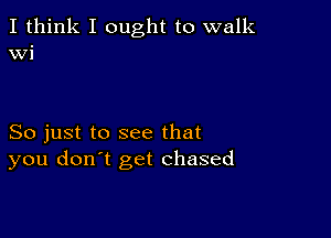 I think I ought to walk
Wi

So just to see that
you don't get chased