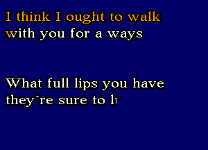 I think I ought to walk
with you for a ways

XVhat full lips you have
they're sure to II