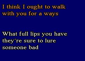 I think I ought to walk
with you for a ways

XVhat full lips you have
they're sure to lure
someone bad