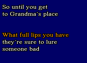 So until you get
to Grandmas place

XVhat full lips you have
they're sure to lure
someone bad