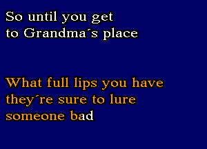 So until you get
to Grandmas place

XVhat full lips you have
they're sure to lure
someone bad