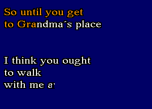 So until you get
to Grandmas place

I think you ought
to walk
With me a'