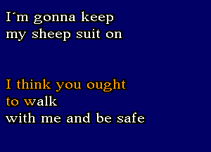 I'm gonna keep
my sheep suit on

I think you ought
to walk
With me and be safe