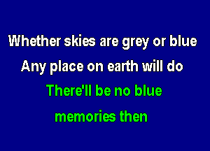 Whether skies are grey or blue

Any place on earth will do
There'll be no blue

memories then