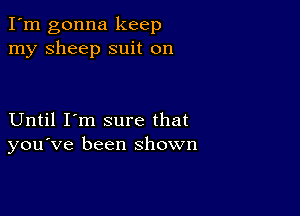 I'm gonna keep
my sheep suit on

Until I'm sure that
you've been shown