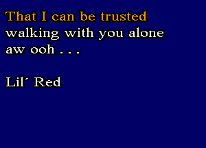 That I can be trusted

walking with you alone
aw ooh . . .

Lil Red