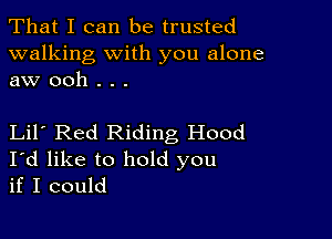 That I can be trusted

walking with you alone
aw ooh . . .

Lil Red Riding Hood
I'd like to hold you
if I could