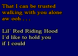 That I can be trusted

walking with you alone
aw ooh . . .

Lil Red Riding Hood
I'd like to hold you
if I could