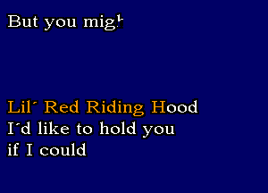 But you migL

Lil Red Riding Hood
I'd like to hold you
if I could