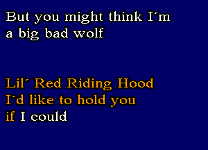 But you might think I'm
a big bad wolf

Lil Red Riding Hood
I'd like to hold you
if I could