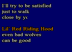 I'll try to be satisfied
just to walk
close by y(

Lil Red Riding Hood
even bad wolves
can be good