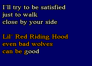 I'll try to be satisfied
just to walk

close by your side

Lil Red Riding Hood
even bad wolves
can be good