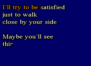 I'll try to be satisfied
just to walk

close by your side

Maybe you'll see
thir