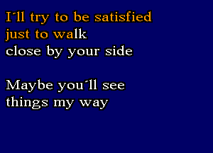 I'll try to be satisfied
just to walk

close by your side

Maybe you'll see
things my way