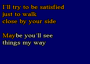 I'll try to be satisfied
just to walk

close by your side

Maybe you'll see
things my way