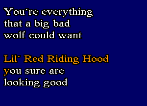 You're everything
that a big bad
wolf could want

Lil Red Riding Hood
you sure are
looking good