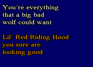 You're everything
that a big bad
wolf could want

Lil Red Riding Hood
you sure are
looking good