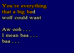 You're everything
that a big bad
wolf could want

Aw ooh . . .

Imeanbaa...
baa...