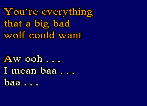 You're everything
that a big bad
wolf could want

Aw ooh . . .

Imeanbaa...
baa...