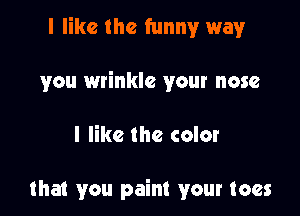 I like the funny way

you wrinkle your nose

I like the color

that you paint your toes