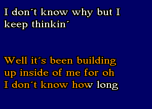 I don't know why but I
keep thinkin'

XVell it's been building
up inside of me for oh
I don't know how long