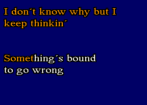 I don't know why but I
keep thinkin'

Something's bound
to go wrong