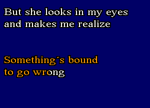 But She looks in my eyes
and makes me realize

Something's bound
to go wrong