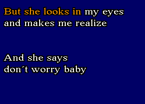 But She looks in my eyes
and makes me realize

And she says
don't worry baby