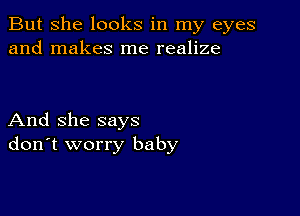 But She looks in my eyes
and makes me realize

And she says
don't worry baby