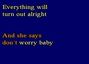 Everything will
turn out alright

And she says
don't worry baby