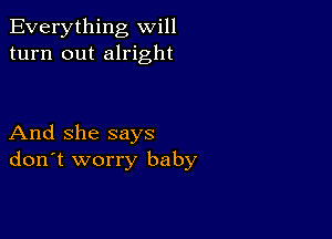 Everything will
turn out alright

And she says
don't worry baby