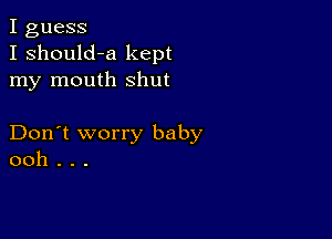 I guess
I should-a kept
my mouth shut

Don't worry baby
ooh . . .