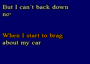 But I can't back down
nO'

XVhen I start to brag
about my car