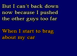 But I can't back down
now because I pushed
the other guys too far

XVhen I start to brag
about my car